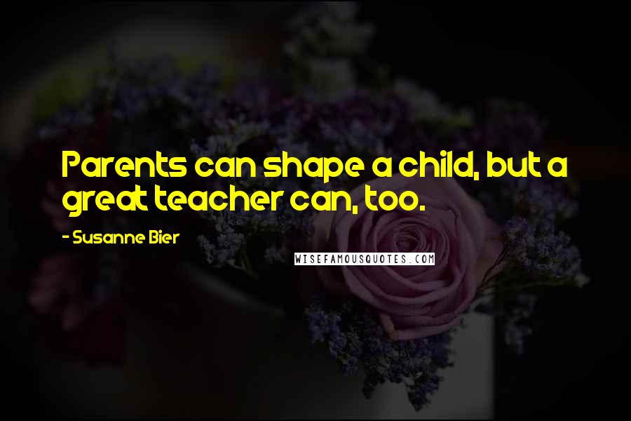 Susanne Bier Quotes: Parents can shape a child, but a great teacher can, too.