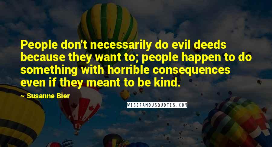 Susanne Bier Quotes: People don't necessarily do evil deeds because they want to; people happen to do something with horrible consequences even if they meant to be kind.
