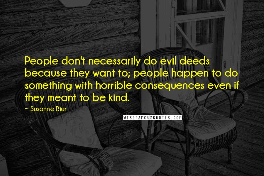 Susanne Bier Quotes: People don't necessarily do evil deeds because they want to; people happen to do something with horrible consequences even if they meant to be kind.