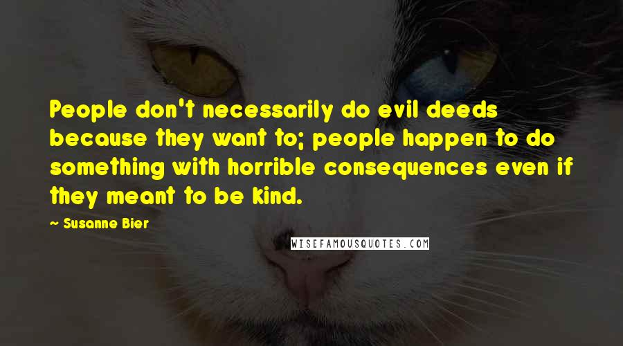 Susanne Bier Quotes: People don't necessarily do evil deeds because they want to; people happen to do something with horrible consequences even if they meant to be kind.