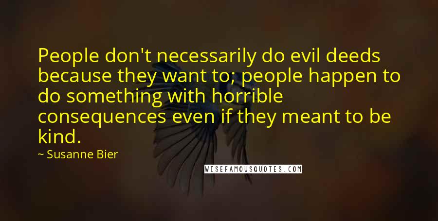 Susanne Bier Quotes: People don't necessarily do evil deeds because they want to; people happen to do something with horrible consequences even if they meant to be kind.