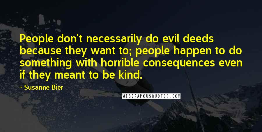 Susanne Bier Quotes: People don't necessarily do evil deeds because they want to; people happen to do something with horrible consequences even if they meant to be kind.