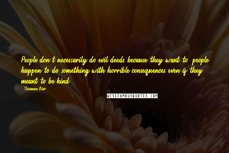 Susanne Bier Quotes: People don't necessarily do evil deeds because they want to; people happen to do something with horrible consequences even if they meant to be kind.