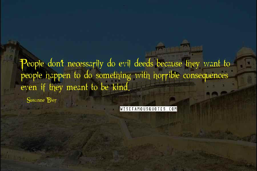 Susanne Bier Quotes: People don't necessarily do evil deeds because they want to; people happen to do something with horrible consequences even if they meant to be kind.