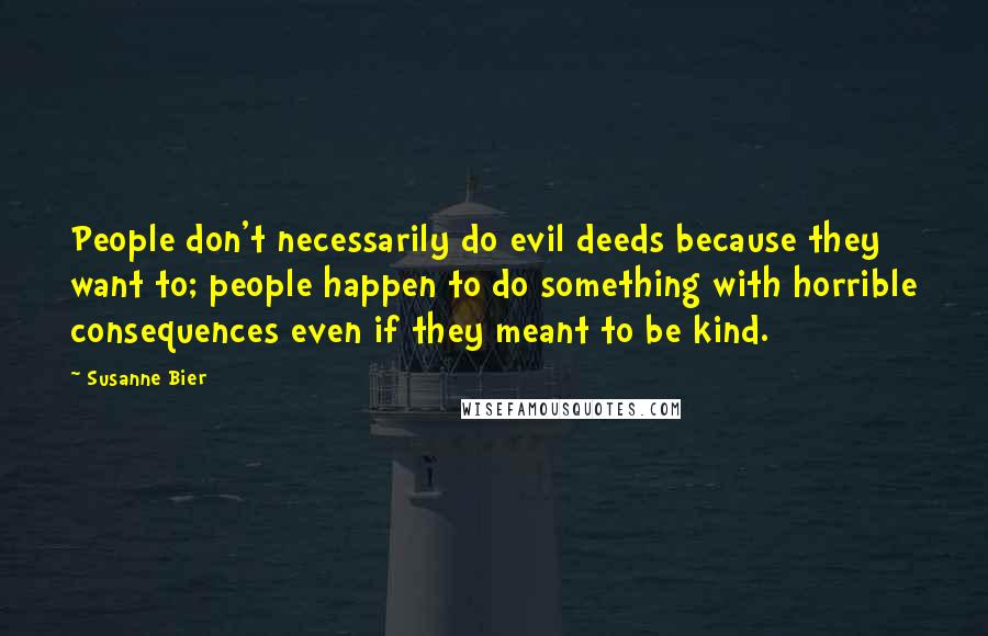 Susanne Bier Quotes: People don't necessarily do evil deeds because they want to; people happen to do something with horrible consequences even if they meant to be kind.