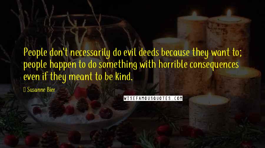 Susanne Bier Quotes: People don't necessarily do evil deeds because they want to; people happen to do something with horrible consequences even if they meant to be kind.