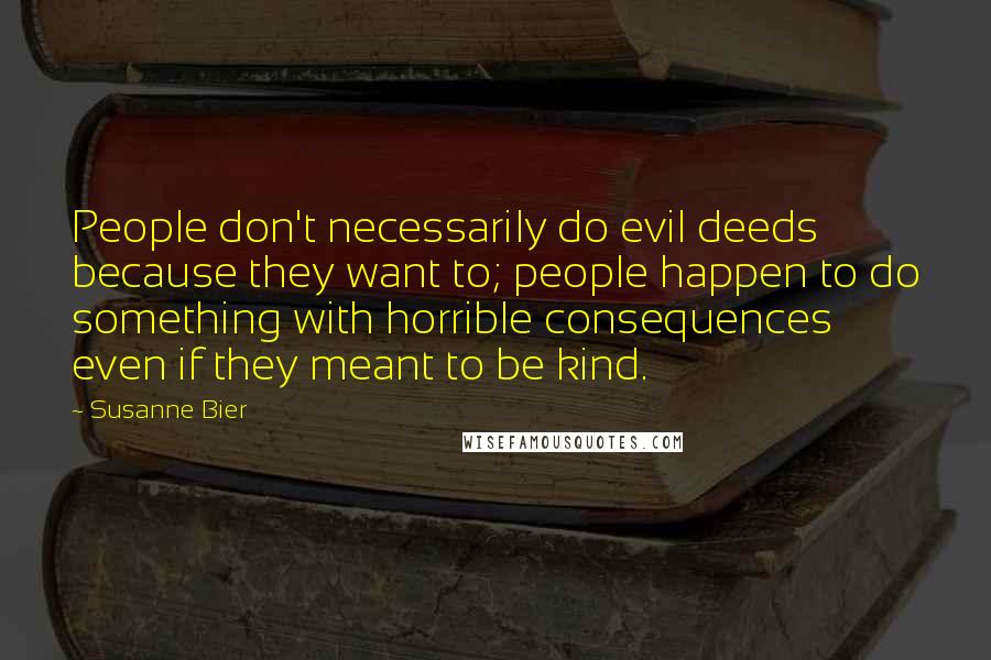 Susanne Bier Quotes: People don't necessarily do evil deeds because they want to; people happen to do something with horrible consequences even if they meant to be kind.