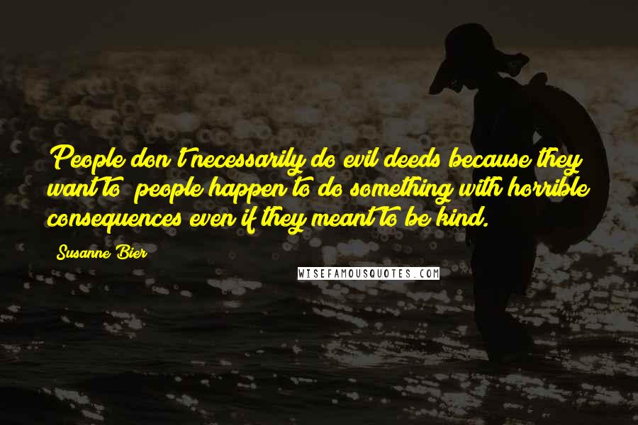 Susanne Bier Quotes: People don't necessarily do evil deeds because they want to; people happen to do something with horrible consequences even if they meant to be kind.