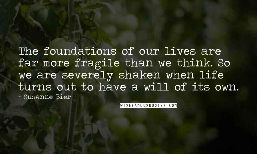 Susanne Bier Quotes: The foundations of our lives are far more fragile than we think. So we are severely shaken when life turns out to have a will of its own.