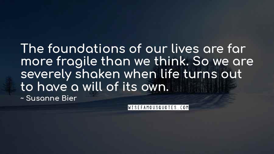 Susanne Bier Quotes: The foundations of our lives are far more fragile than we think. So we are severely shaken when life turns out to have a will of its own.