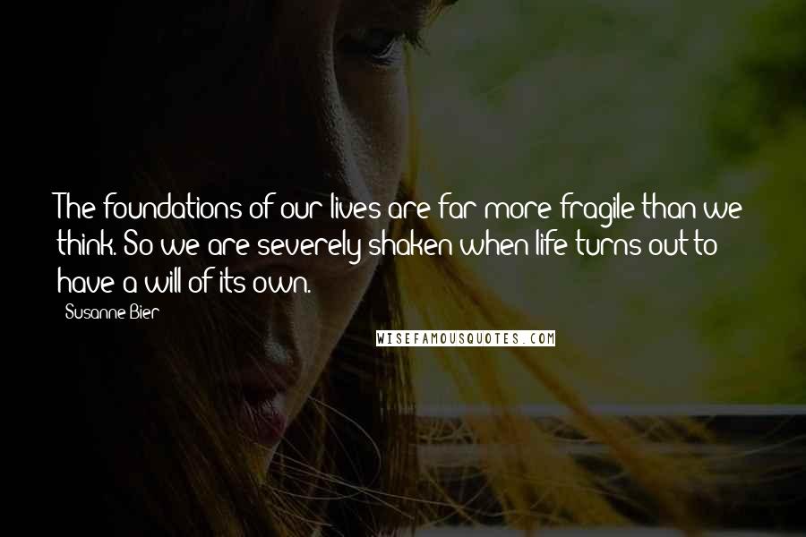 Susanne Bier Quotes: The foundations of our lives are far more fragile than we think. So we are severely shaken when life turns out to have a will of its own.
