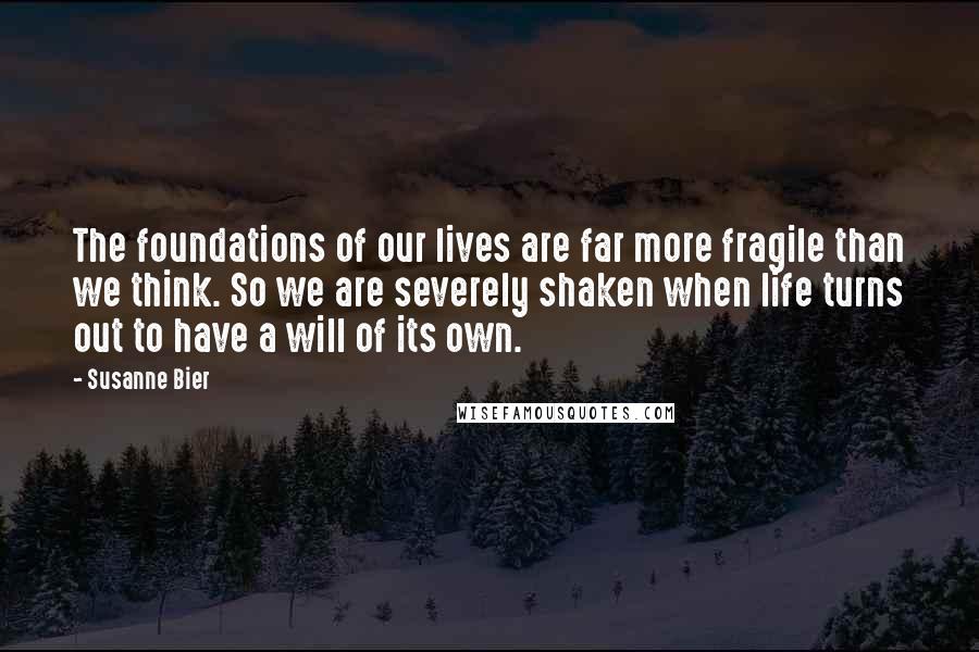 Susanne Bier Quotes: The foundations of our lives are far more fragile than we think. So we are severely shaken when life turns out to have a will of its own.