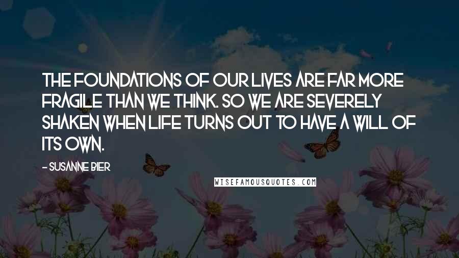 Susanne Bier Quotes: The foundations of our lives are far more fragile than we think. So we are severely shaken when life turns out to have a will of its own.