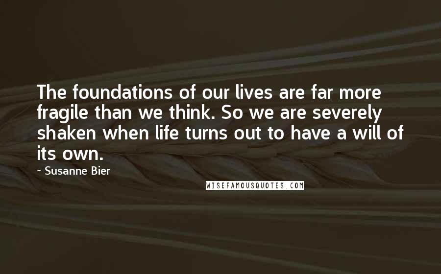 Susanne Bier Quotes: The foundations of our lives are far more fragile than we think. So we are severely shaken when life turns out to have a will of its own.