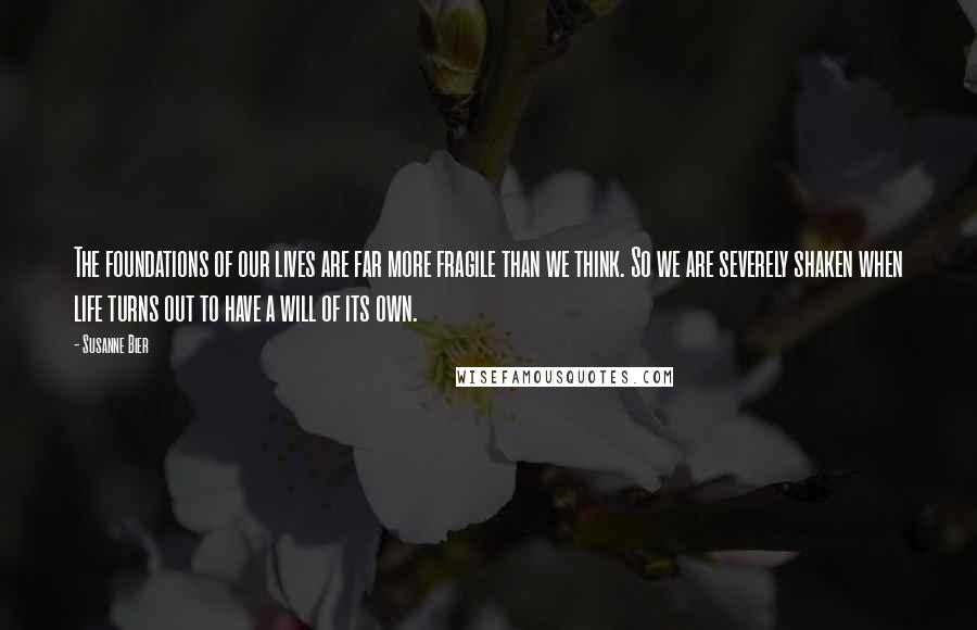 Susanne Bier Quotes: The foundations of our lives are far more fragile than we think. So we are severely shaken when life turns out to have a will of its own.
