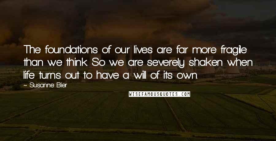 Susanne Bier Quotes: The foundations of our lives are far more fragile than we think. So we are severely shaken when life turns out to have a will of its own.