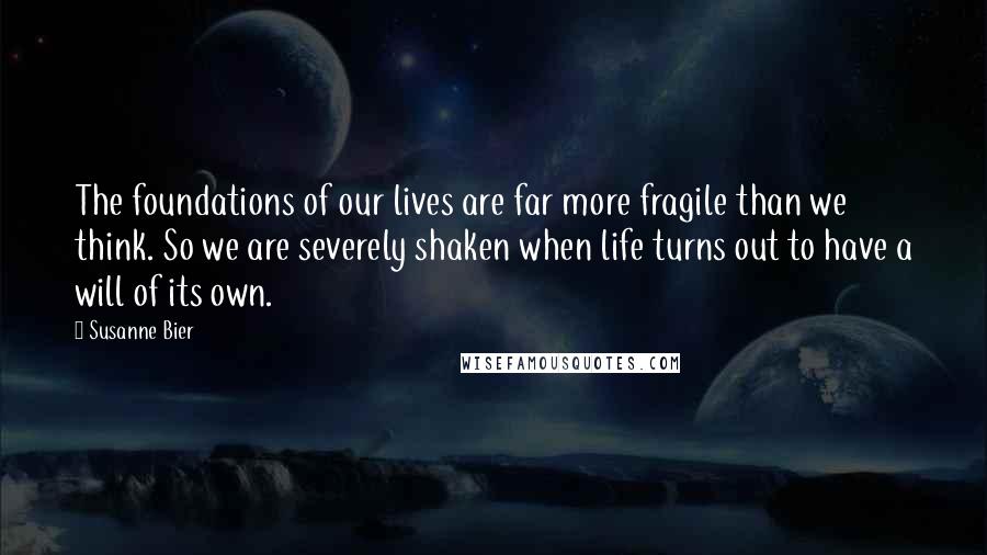 Susanne Bier Quotes: The foundations of our lives are far more fragile than we think. So we are severely shaken when life turns out to have a will of its own.