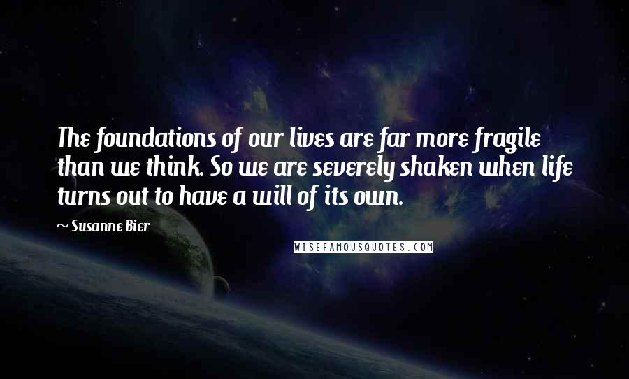 Susanne Bier Quotes: The foundations of our lives are far more fragile than we think. So we are severely shaken when life turns out to have a will of its own.