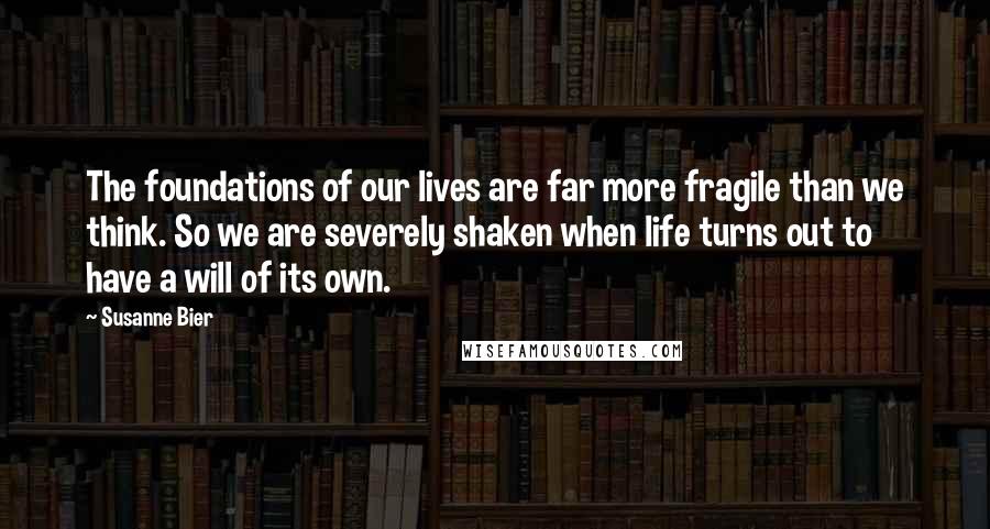 Susanne Bier Quotes: The foundations of our lives are far more fragile than we think. So we are severely shaken when life turns out to have a will of its own.
