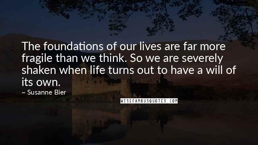 Susanne Bier Quotes: The foundations of our lives are far more fragile than we think. So we are severely shaken when life turns out to have a will of its own.