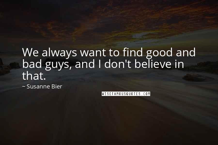 Susanne Bier Quotes: We always want to find good and bad guys, and I don't believe in that.