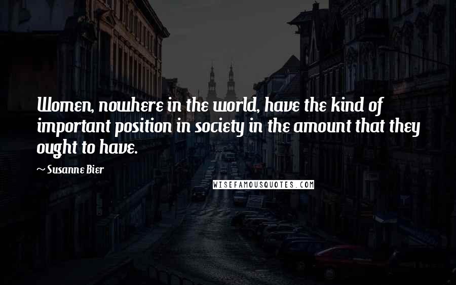 Susanne Bier Quotes: Women, nowhere in the world, have the kind of important position in society in the amount that they ought to have.