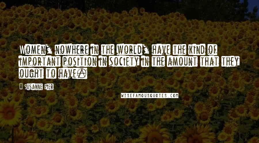 Susanne Bier Quotes: Women, nowhere in the world, have the kind of important position in society in the amount that they ought to have.