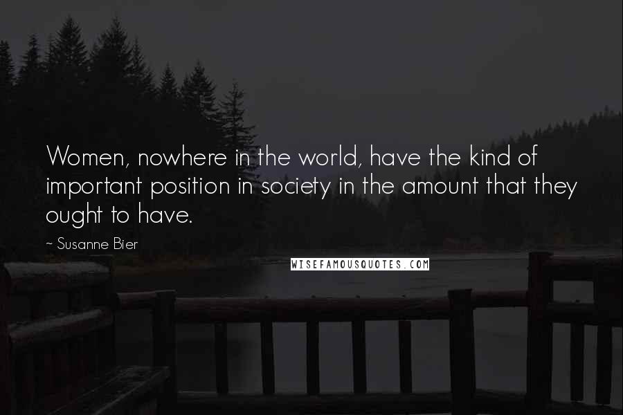 Susanne Bier Quotes: Women, nowhere in the world, have the kind of important position in society in the amount that they ought to have.