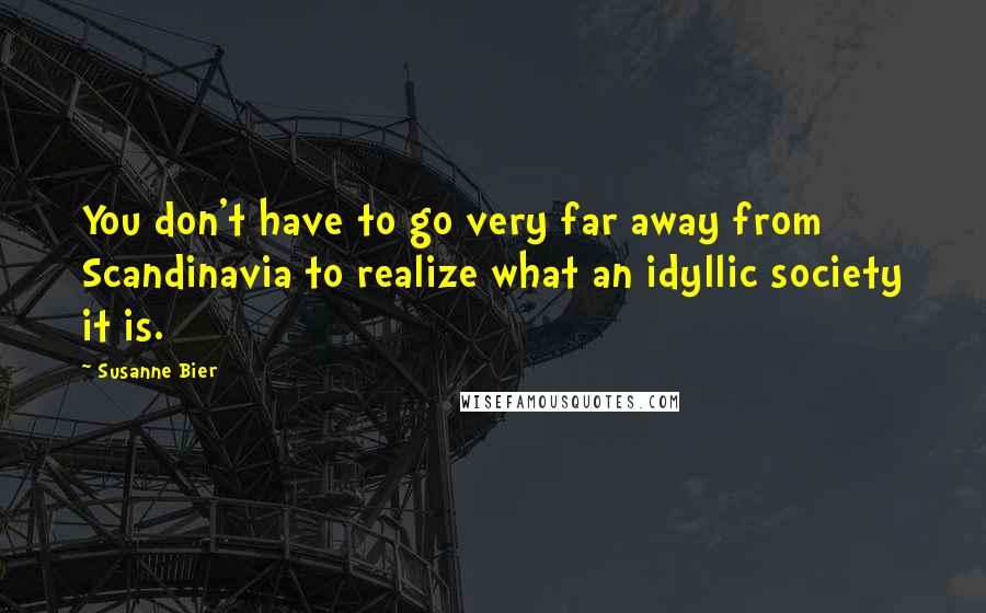 Susanne Bier Quotes: You don't have to go very far away from Scandinavia to realize what an idyllic society it is.