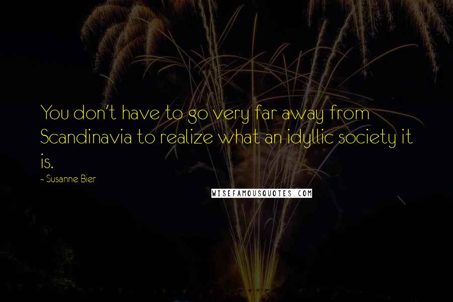 Susanne Bier Quotes: You don't have to go very far away from Scandinavia to realize what an idyllic society it is.