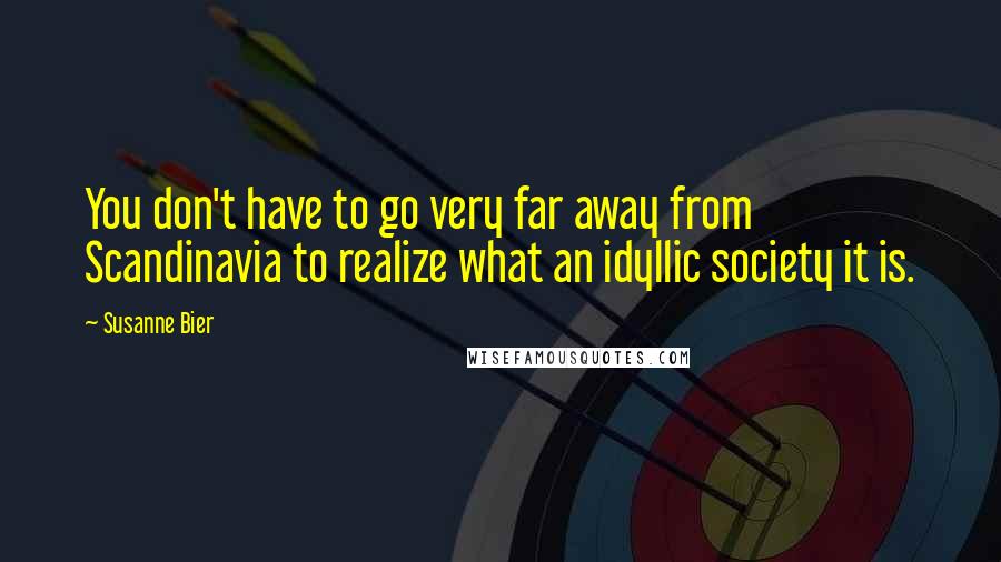Susanne Bier Quotes: You don't have to go very far away from Scandinavia to realize what an idyllic society it is.