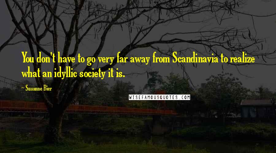 Susanne Bier Quotes: You don't have to go very far away from Scandinavia to realize what an idyllic society it is.