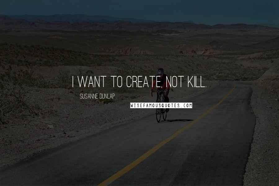 Susanne Dunlap Quotes: I want to create, not kill.