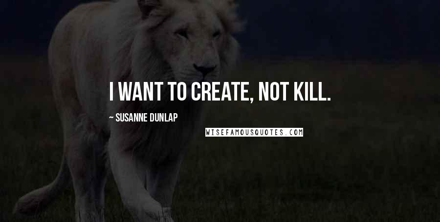 Susanne Dunlap Quotes: I want to create, not kill.