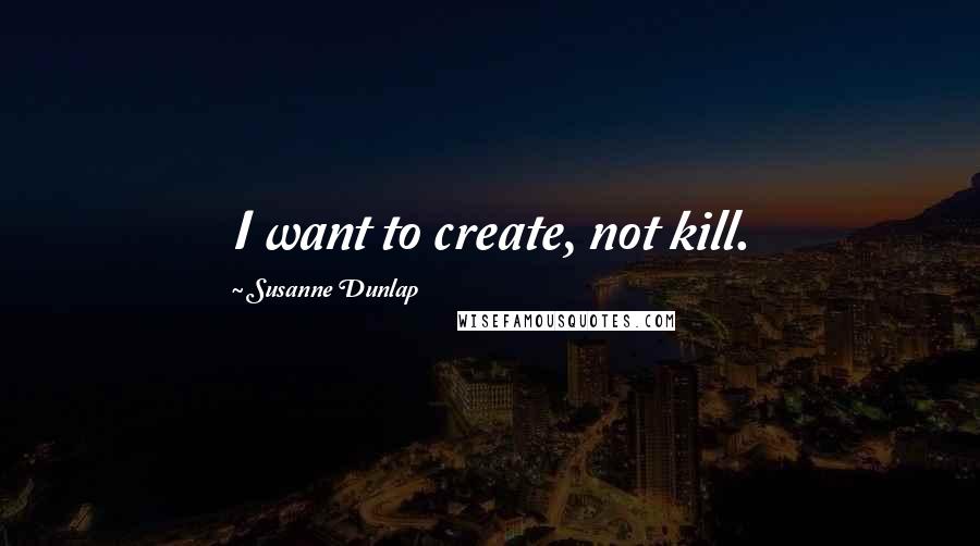 Susanne Dunlap Quotes: I want to create, not kill.