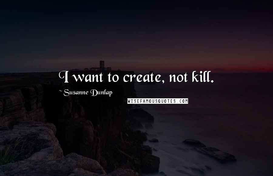 Susanne Dunlap Quotes: I want to create, not kill.