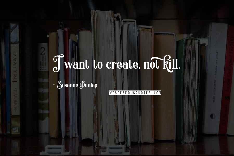Susanne Dunlap Quotes: I want to create, not kill.