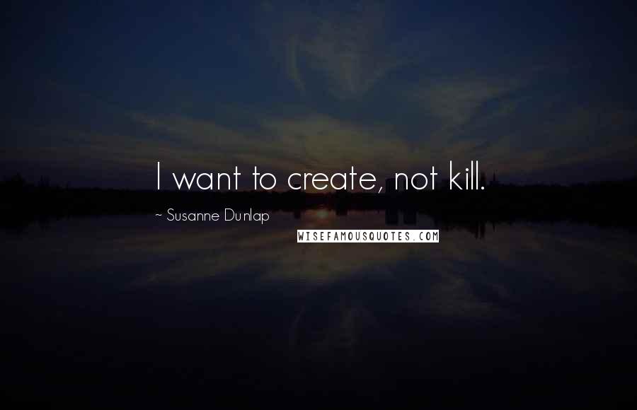 Susanne Dunlap Quotes: I want to create, not kill.