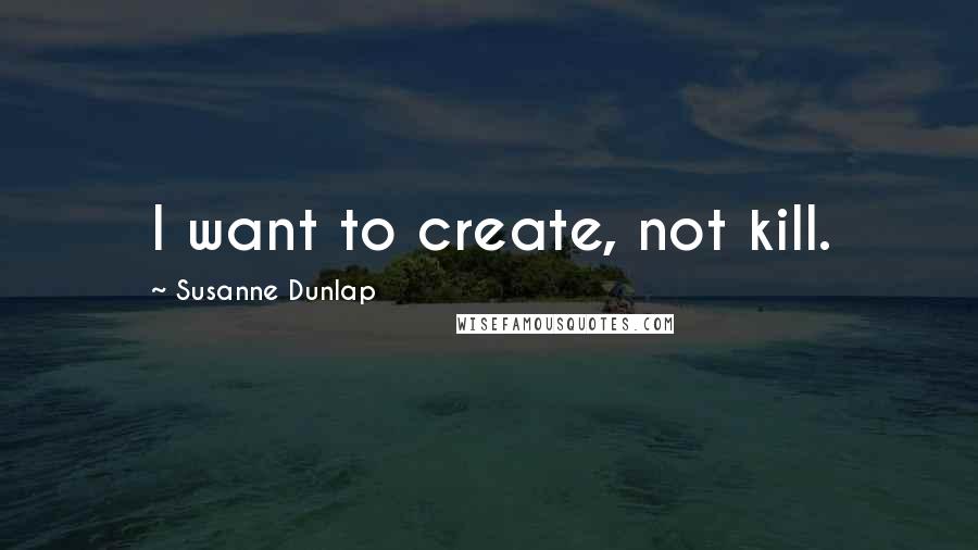 Susanne Dunlap Quotes: I want to create, not kill.