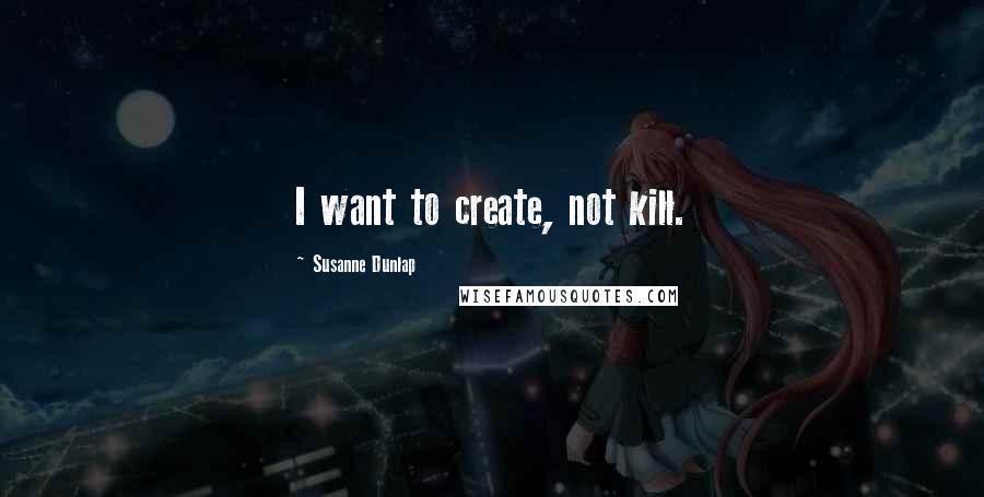 Susanne Dunlap Quotes: I want to create, not kill.