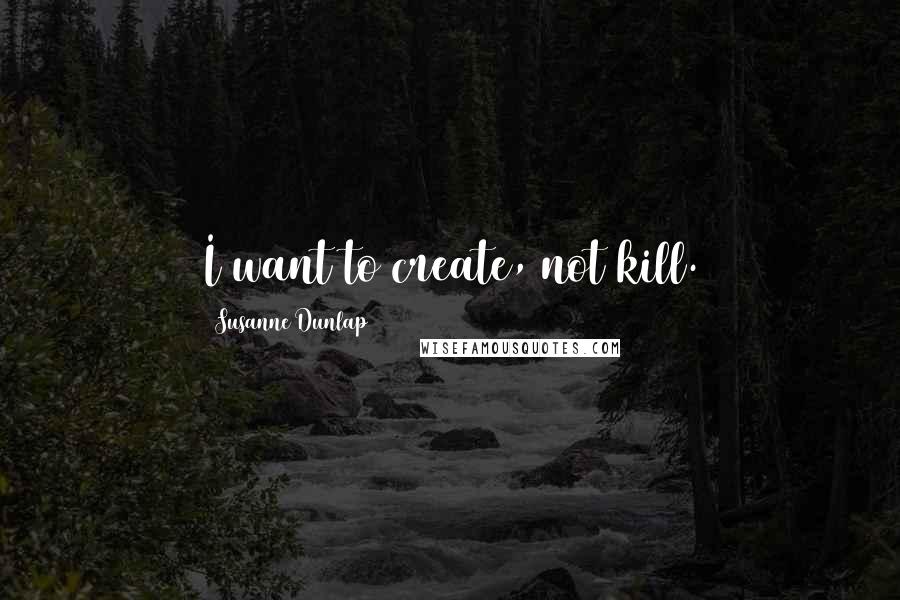 Susanne Dunlap Quotes: I want to create, not kill.