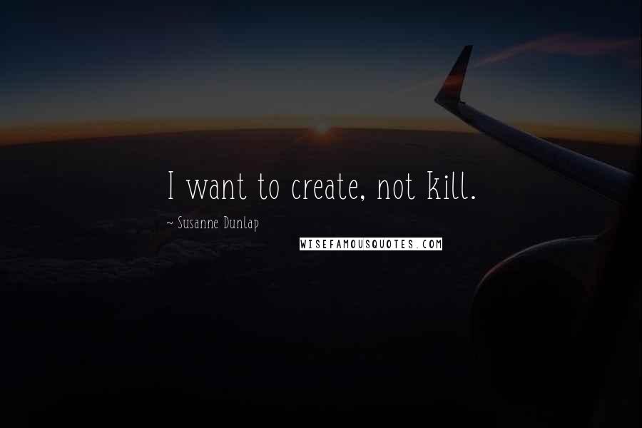 Susanne Dunlap Quotes: I want to create, not kill.