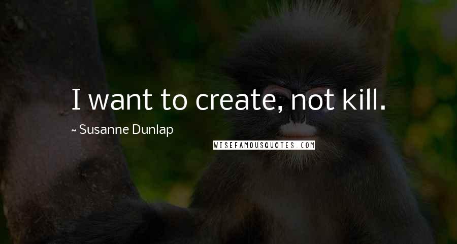 Susanne Dunlap Quotes: I want to create, not kill.