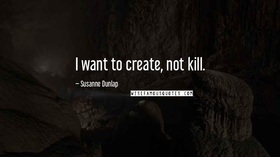 Susanne Dunlap Quotes: I want to create, not kill.