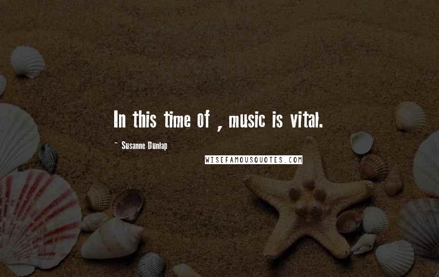 Susanne Dunlap Quotes: In this time of , music is vital.