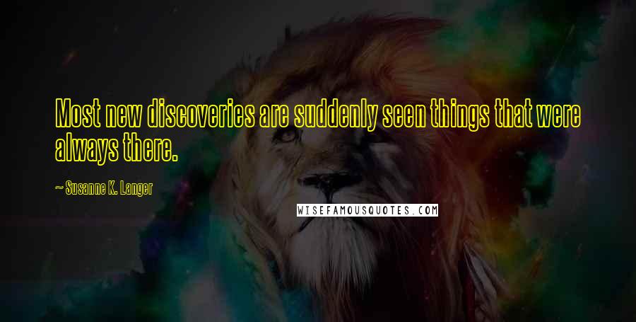 Susanne K. Langer Quotes: Most new discoveries are suddenly seen things that were always there.