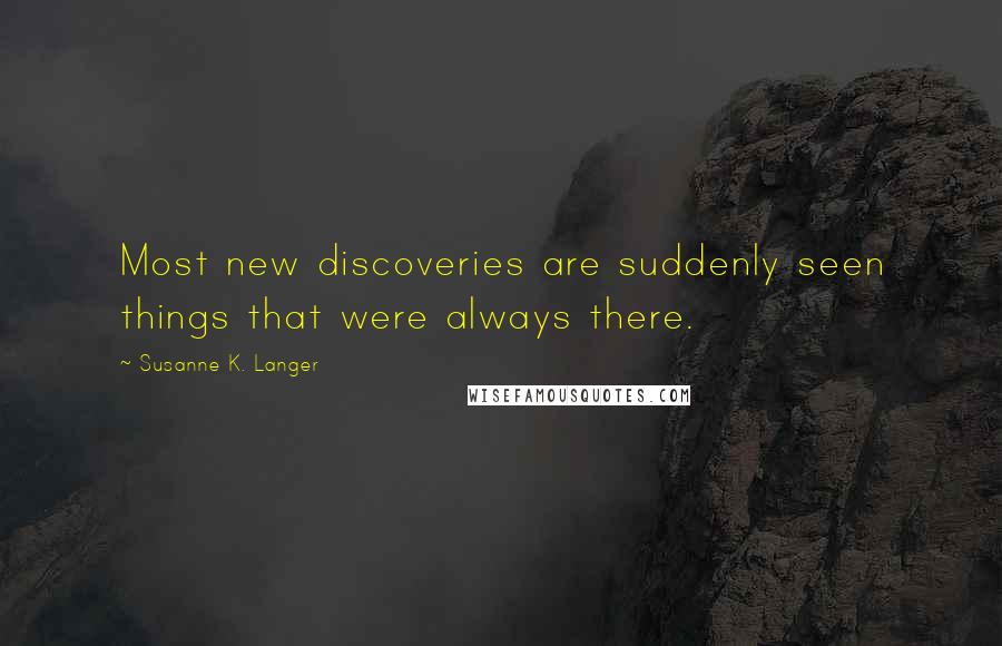 Susanne K. Langer Quotes: Most new discoveries are suddenly seen things that were always there.
