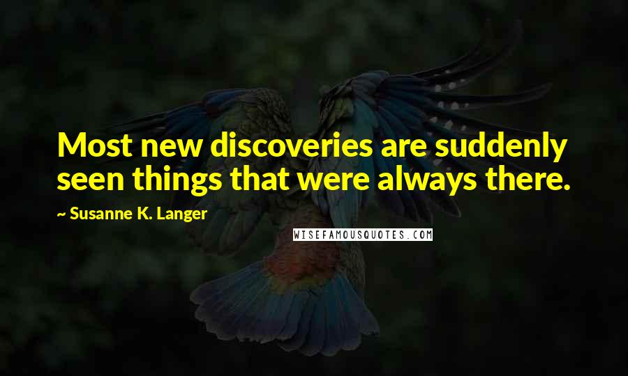 Susanne K. Langer Quotes: Most new discoveries are suddenly seen things that were always there.