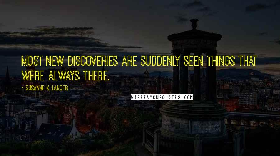 Susanne K. Langer Quotes: Most new discoveries are suddenly seen things that were always there.