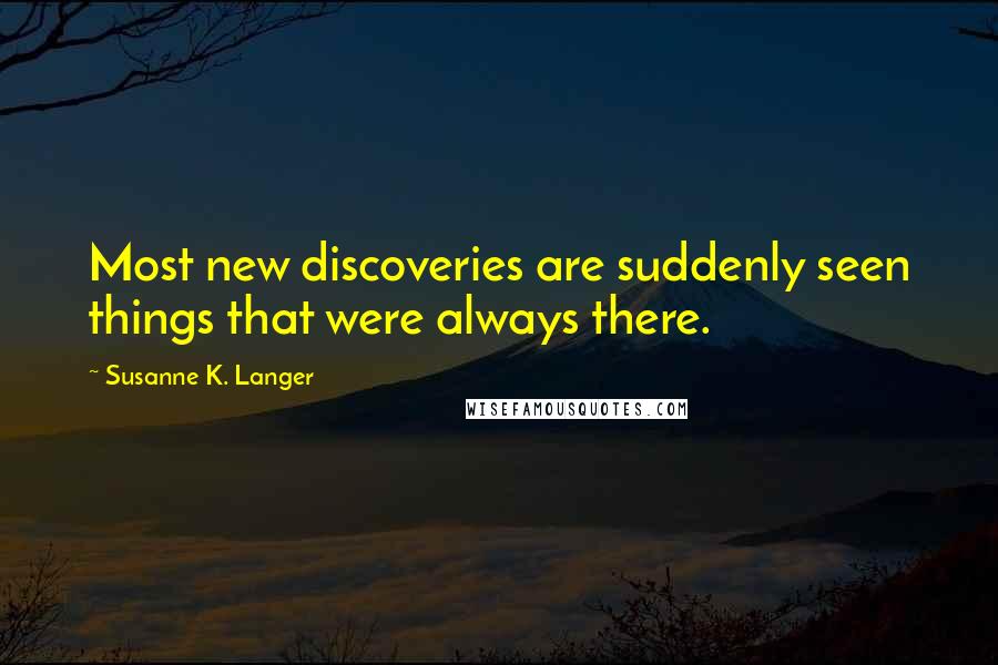 Susanne K. Langer Quotes: Most new discoveries are suddenly seen things that were always there.